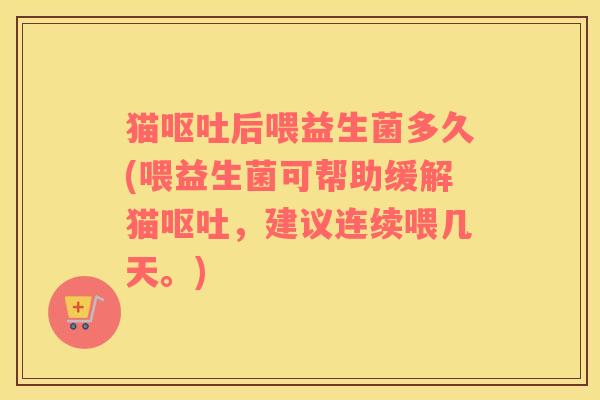 猫呕吐后喂益生菌多久(喂益生菌可帮助缓解猫呕吐，建议连续喂几天。)