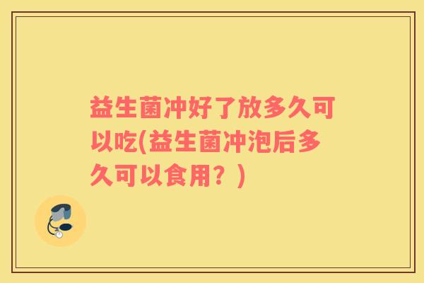 益生菌冲好了放多久可以吃(益生菌冲泡后多久可以食用？)