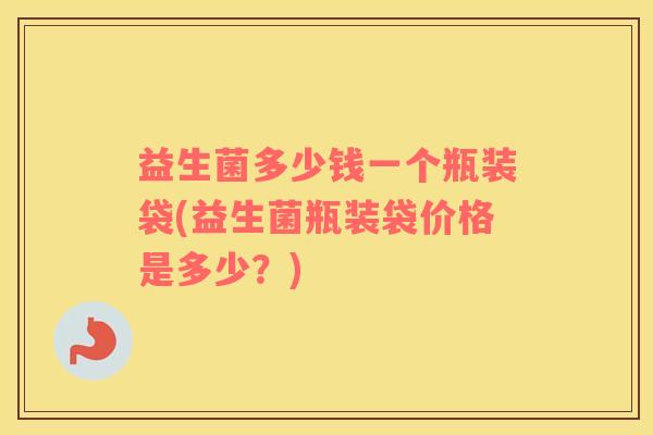 益生菌多少钱一个瓶装袋(益生菌瓶装袋价格是多少？)