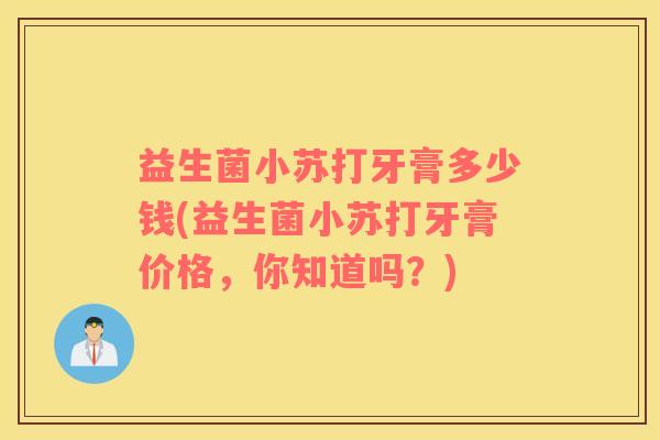 益生菌小苏打牙膏多少钱(益生菌小苏打牙膏价格，你知道吗？)