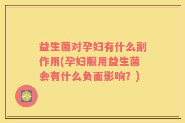 益生菌对孕妇有什么副作用(孕妇服用益生菌会有什么负面影响？)