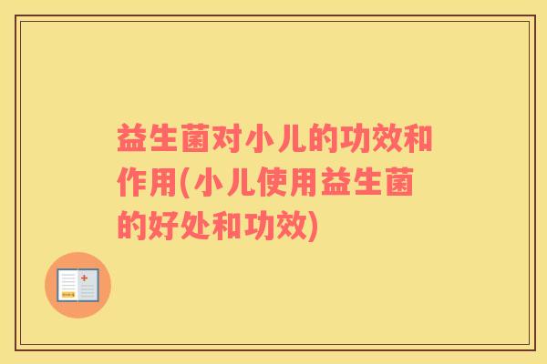 益生菌对小儿的功效和作用(小儿使用益生菌的好处和功效) 益生菌对小儿的功效和作用(小儿使用益生菌的好处和功效)