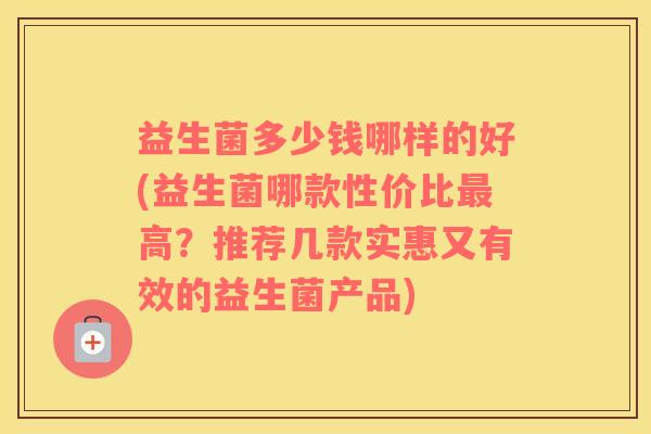 益生菌多少钱哪样的好(益生菌哪款性价比最高？推荐几款实惠又有效的益生菌产品)