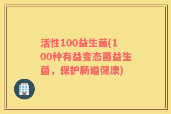 活性100益生菌(100种有益变态菌益生菌，保护肠道健康)