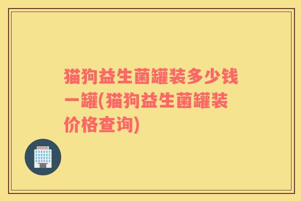 猫狗益生菌罐装多少钱一罐(猫狗益生菌罐装价格查询)