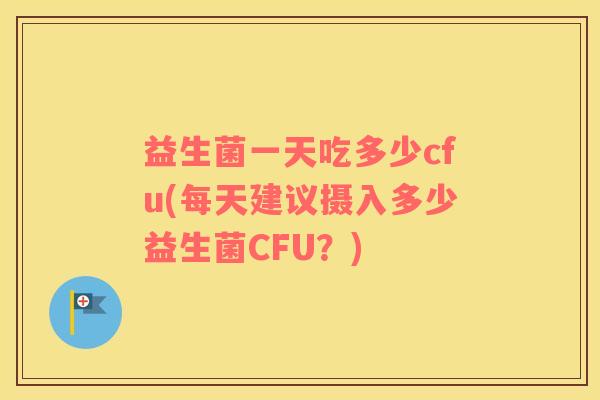 益生菌一天吃多少cfu(每天建议摄入多少益生菌CFU？)