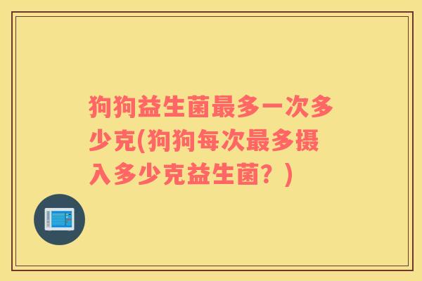 狗狗益生菌最多一次多少克(狗狗每次最多摄入多少克益生菌？)
