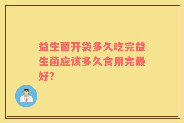 益生菌开袋多久吃完益生菌应该多久食用完最好？