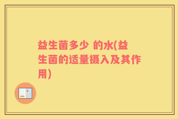 益生菌多少 的水(益生菌的适量摄入及其作用) 益生菌多少 的水(益生菌的适量摄入及其作用)