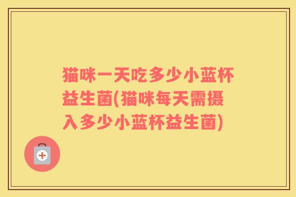 猫咪一天吃多少小蓝杯益生菌(猫咪每天需摄入多少小蓝杯益生菌)