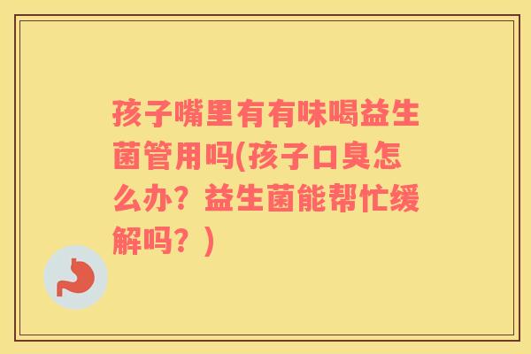 孩子嘴里有有味喝益生菌管用吗(孩子口臭怎么办？益生菌能帮忙缓解吗？)