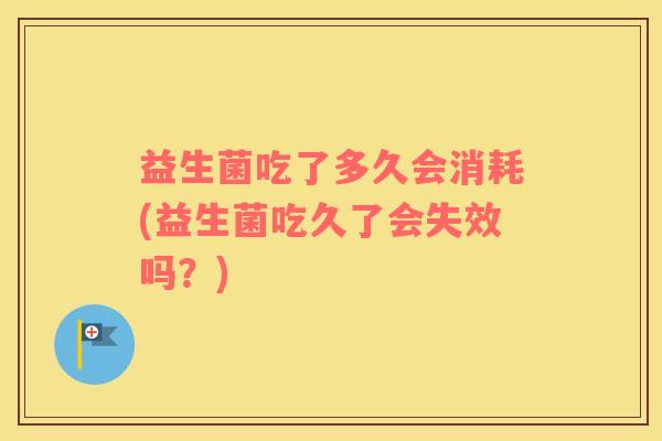 益生菌吃了多久会消耗(益生菌吃久了会失效吗？)