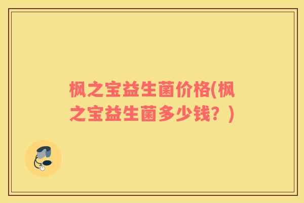 枫之宝益生菌价格(枫之宝益生菌多少钱？)