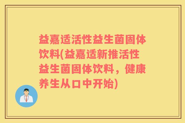 益嘉适活性益生菌固体饮料(益嘉适新推活性益生菌固体饮料，健康养生从口中开始)