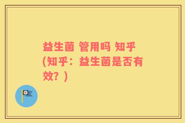 益生菌 管用吗 知乎(知乎：益生菌是否有效？)