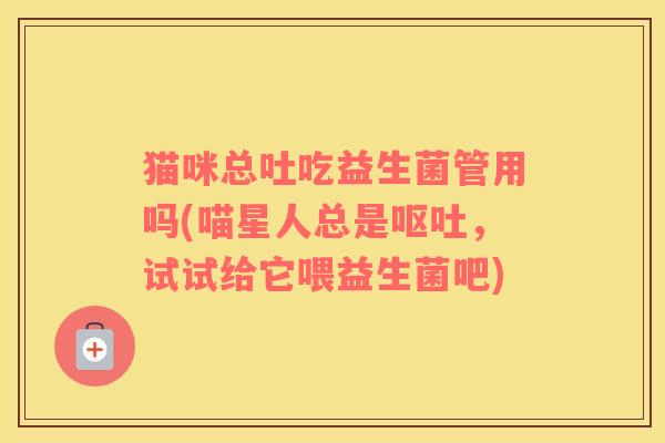 猫咪总吐吃益生菌管用吗(喵星人总是呕吐，试试给它喂益生菌吧)