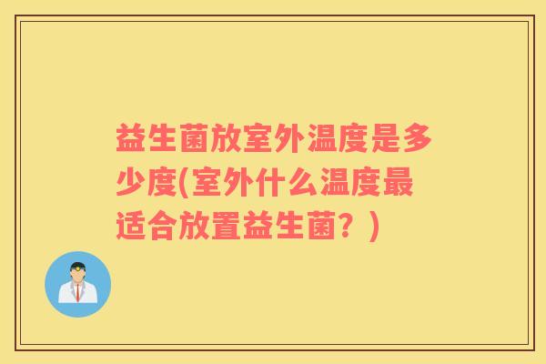 益生菌放室外温度是多少度(室外什么温度最适合放置益生菌？)