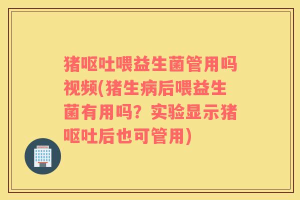 猪呕吐喂益生菌管用吗视频(猪生病后喂益生菌有用吗？实验显示猪呕吐后也可管用)