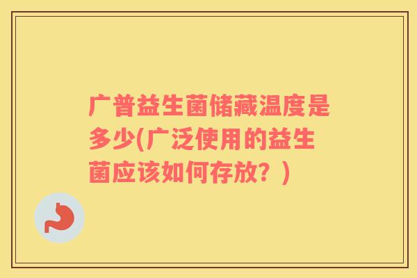 广普益生菌储藏温度是多少(广泛使用的益生菌应该如何存放？)