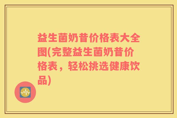 益生菌奶昔价格表大全图(完整益生菌奶昔价格表，轻松挑选健康饮品)