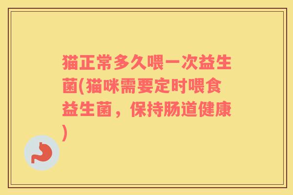 猫正常多久喂一次益生菌(猫咪需要定时喂食益生菌，保持肠道健康)