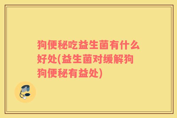 狗便秘吃益生菌有什么好处(益生菌对缓解狗狗便秘有益处)