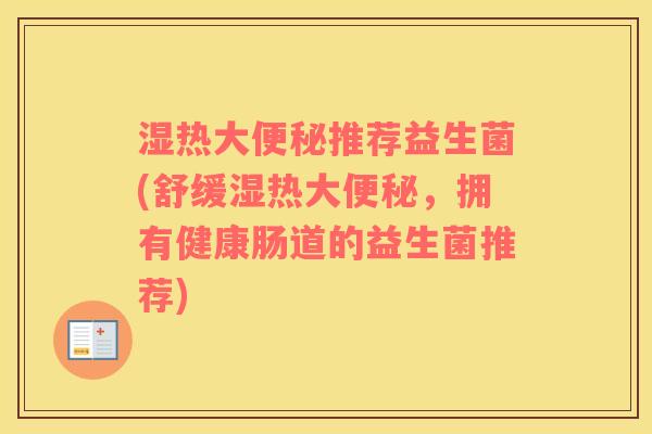 湿热大便秘推荐益生菌(舒缓湿热大便秘，拥有健康肠道的益生菌推荐)