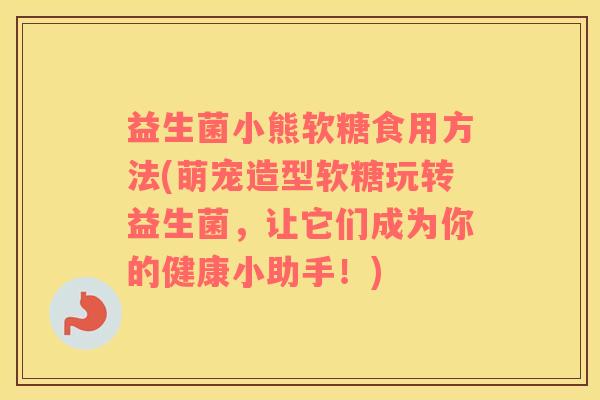 益生菌小熊软糖食用方法(萌宠造型软糖玩转益生菌，让它们成为你的健康小助手！)