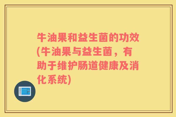 牛油果和益生菌的功效(牛油果与益生菌，有助于维护肠道健康及消化系统)