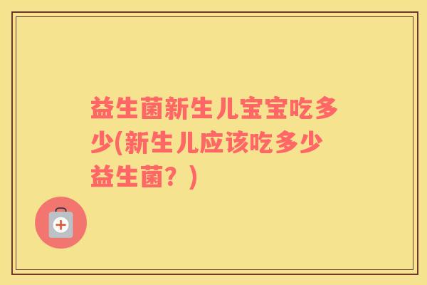 益生菌新生儿宝宝吃多少(新生儿应该吃多少益生菌？)