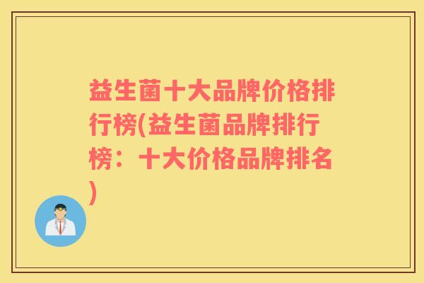 益生菌十大品牌价格排行榜(益生菌品牌排行榜：十大价格品牌排名)