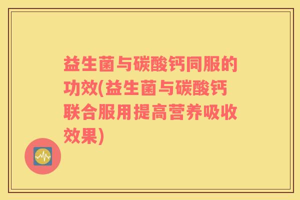 益生菌与碳酸钙同服的功效(益生菌与碳酸钙联合服用提高营养吸收效果)