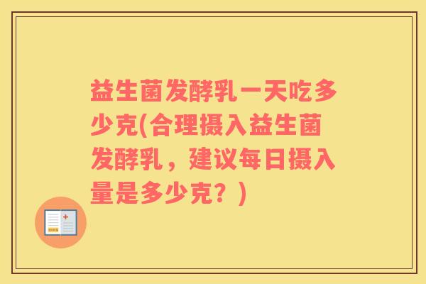 益生菌发酵乳一天吃多少克(合理摄入益生菌发酵乳，建议每日摄入量是多少克？)