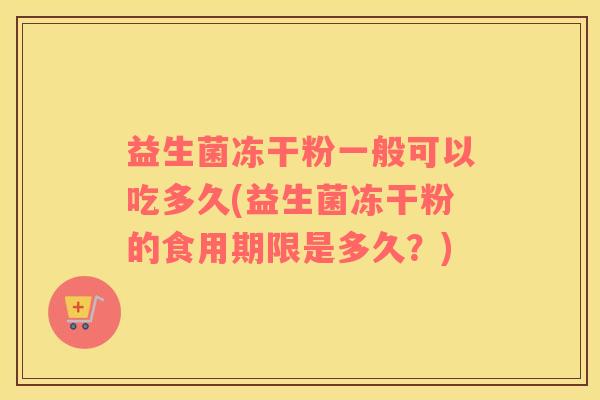 益生菌冻干粉一般可以吃多久(益生菌冻干粉的食用期限是多久？)