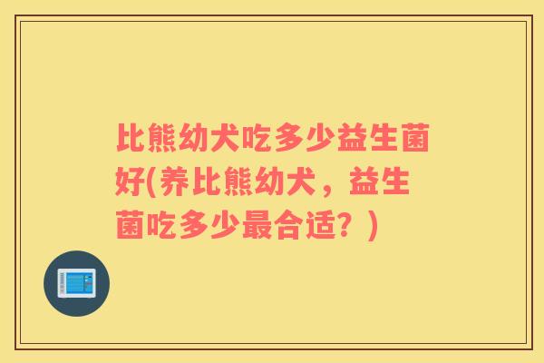 比熊幼犬吃多少益生菌好(养比熊幼犬，益生菌吃多少最合适？)