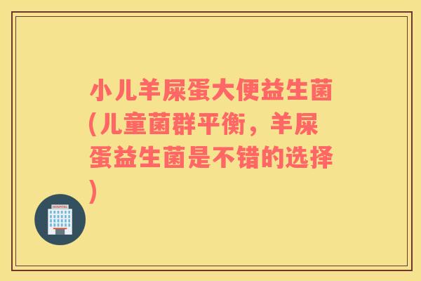 小儿羊屎蛋大便益生菌(儿童菌群平衡,羊屎蛋益生菌是不错的选择) 小儿羊屎蛋大便益生菌(儿童菌群平衡,羊屎蛋益生菌是不错的选择)