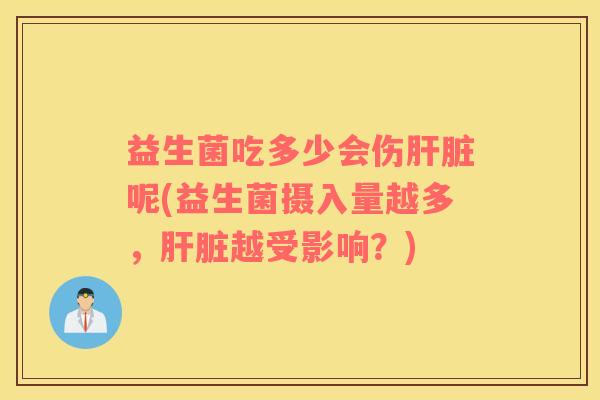 益生菌吃多少会伤肝脏呢(益生菌摄入量越多，肝脏越受影响？)