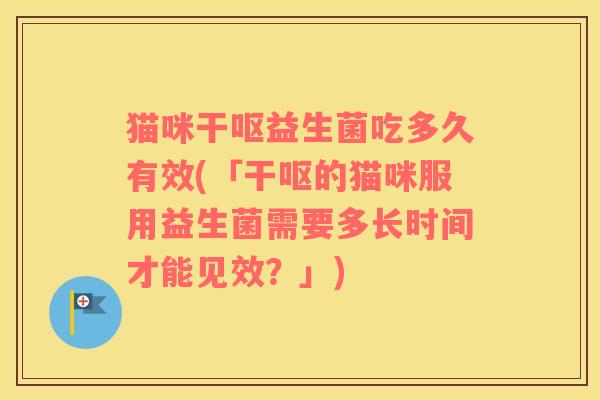 猫咪干呕益生菌吃多久有效(「干呕的猫咪服用益生菌需要多长时间才能见效？」)