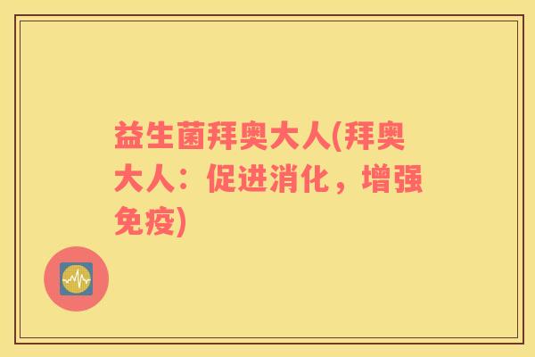 益生菌拜奥大人(拜奥大人：促进消化，增强免疫)