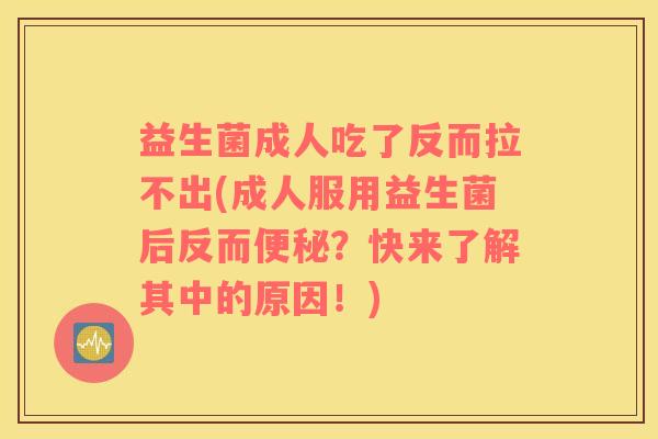 益生菌成人吃了反而拉不出(成人服用益生菌后反而便秘？快来了解其中的原因！)