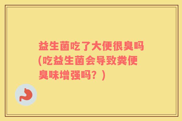 益生菌吃了大便很臭吗(吃益生菌会导致粪便臭味增强吗？)