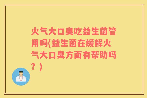 火气大口臭吃益生菌管用吗(益生菌在缓解火气大口臭方面有帮助吗？)