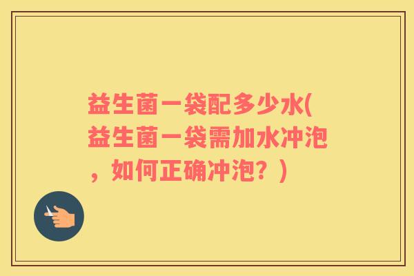 益生菌一袋配多少水(益生菌一袋需加水冲泡，如何正确冲泡？)