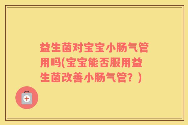 益生菌对宝宝小肠气管用吗(宝宝能否服用益生菌改善小肠气管？)