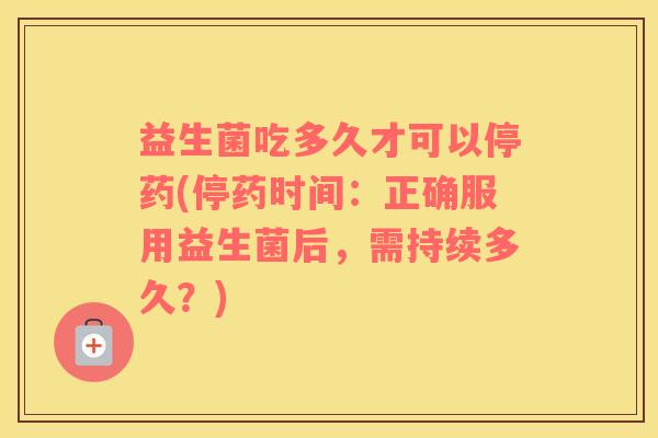 益生菌吃多久才可以停药(停药时间：正确服用益生菌后，需持续多久？)