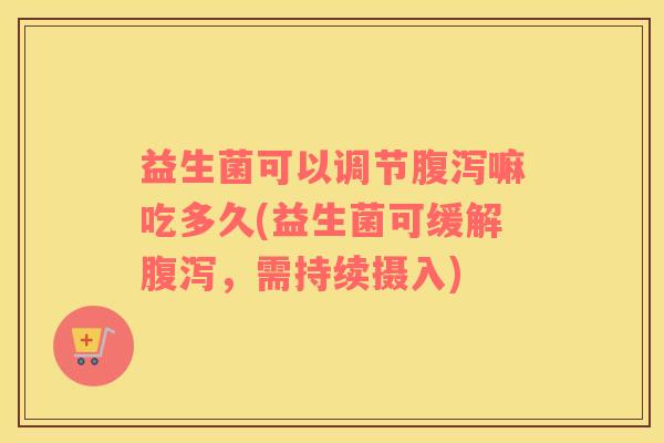 益生菌可以调节腹泻嘛吃多久(益生菌可缓解腹泻，需持续摄入)