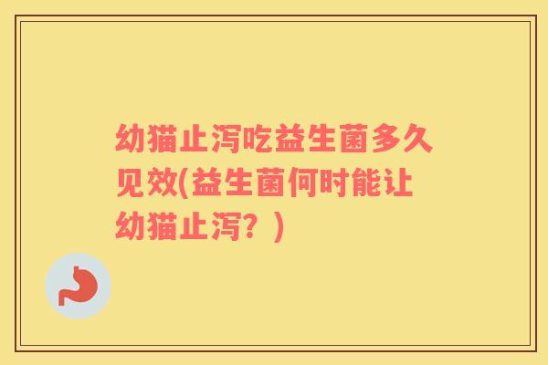 幼猫止泻吃益生菌多久见效(益生菌何时能让幼猫止泻？)