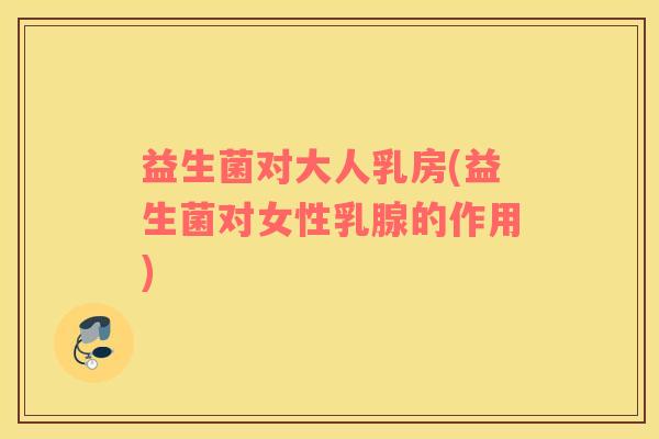 益生菌对大人乳房(益生菌对女性乳腺的作用)
