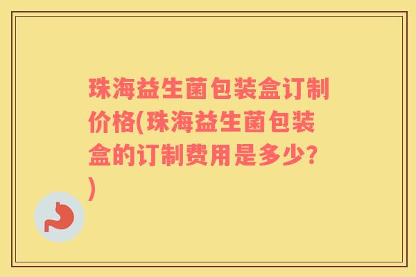 珠海益生菌包装盒订制价格(珠海益生菌包装盒的订制费用是多少？)