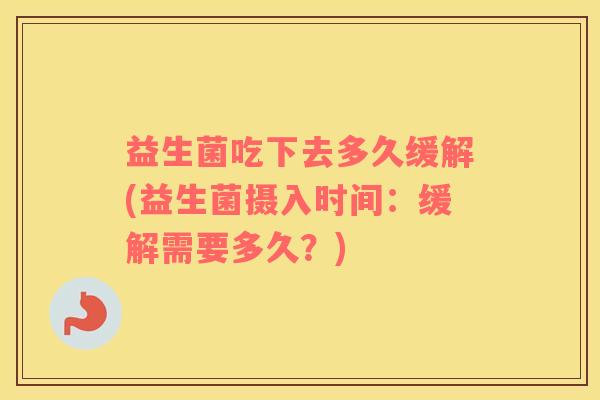 益生菌吃下去多久缓解(益生菌摄入时间：缓解需要多久？)